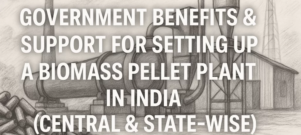 ✅ Government Benefits & Support for Setting Up a Biomass Pellet Plant in India (Central & State-wise)
